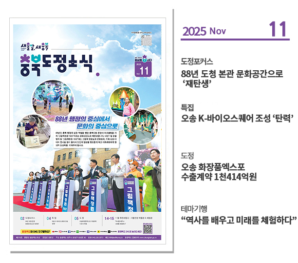 ？도정포커스
88년 도청 본관 문화공간으로 ‘재탄생’

？특집
오송 K-바이오스퀘어 조성 ‘탄력’

？도정 
오송 화장품엑스포 수출계약 1천414억원

？테마기행
“역사를 배우고 미래를 체험하다”