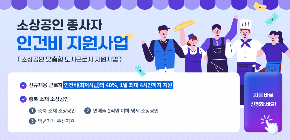 소상공인 종사자 인건비 지원사업(소상공인 맞춤형 도시근로자 지원사업)/신규채용 근로자 인건비(최저시급)의 40%, 1일 최대 4시간까지 지원/충북 소재 소상공인/1.충북소재 소상공인/2.연매출 2억원 이하 영세 소상공인/3.백년가게 우선지원/지금 바로 신청하세요!