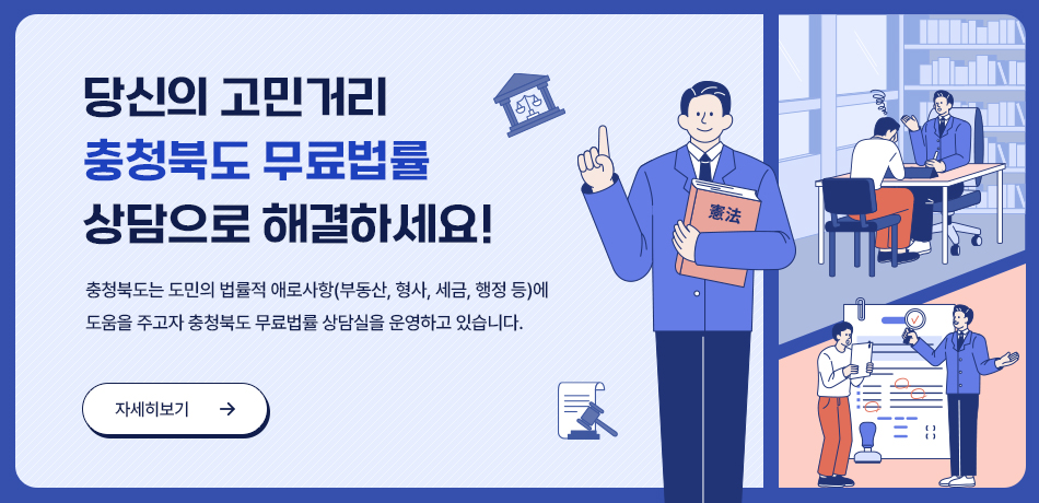 당신의 고민거리 충청북도 무료법률 상담으로 해결하세요!/충청북도는 도민의 법률적 애로사항(부동산,형사,세금,행정 등)에 도움을 주고자 충청북도 무료법률 상담실을 운영하고 있습니다./자세히보기