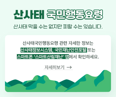 산사태 국민행동요령/산사태 막을 수는 없지만 피할 수는 있습니다./산사태국민행동요령 관련 자세한 정보는 산사태정보시스템,국민재난안전포털 또는 스마트폰'스마트산림재난'앱에서 확인하세요./내용 자세히 보기